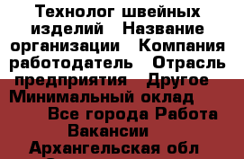 Технолог швейных изделий › Название организации ­ Компания-работодатель › Отрасль предприятия ­ Другое › Минимальный оклад ­ 60 000 - Все города Работа » Вакансии   . Архангельская обл.,Северодвинск г.